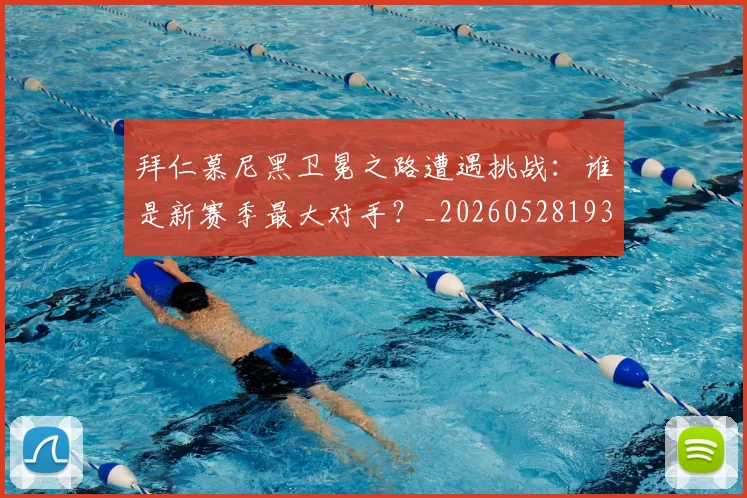 拜仁慕尼黑卫冕之路遭遇挑战：谁是新赛季最大对手？_20260528193014