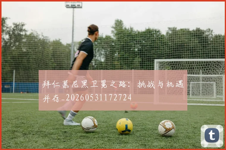 拜仁慕尼黑卫冕之路:挑战与机遇并存_20260531172724
